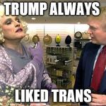 Trump rudy giuliana drag queen transvestite gay | TRUMP ALWAYS; LIKED TRANS | image tagged in trump rudy giuliana drag queen transvestite gay | made w/ Imgflip meme maker
