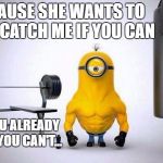 Leg day pains | BECAUSE SHE WANTS TO PLAY CATCH ME IF YOU CAN BUT YOU ALREADY KNOW YOU CAN'T... | image tagged in minions skip leg day,leg day,beasts have legs,funny memes,gym memes,beast mode | made w/ Imgflip meme maker