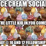 Ice Cream | ICE CREAM SOCIAL; LET THE LITTLE KID IN YOU COME OUT; SUNDAY @ 10 AND 12
FELLOWSHIP HALL | image tagged in ice cream | made w/ Imgflip meme maker