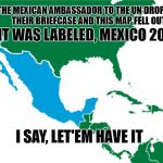 Parody Map of New Mexico Borders | IT WAS LABELED, MEXICO 2020; THE MEXICAN AMBASSADOR TO THE UN DROPPED THEIR BRIEFCASE AND THIS MAP FELL OUT; I SAY, LET'EM HAVE IT | image tagged in mexico 2020,california | made w/ Imgflip meme maker