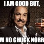 ron jeremy | I AM GOOD BUT, I AM NO CHUCK NORRIS | image tagged in ron jeremy | made w/ Imgflip meme maker
