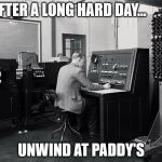 1950s Computer | AFTER A LONG HARD DAY... UNWIND AT PADDY'S | image tagged in 1950s computer | made w/ Imgflip meme maker