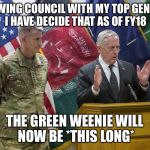 Mattis Green Weenie | FOLLOWING COUNCIL WITH MY TOP GENERALS, I HAVE DECIDE THAT AS OF FY18; THE GREEN WEENIE WILL NOW BE *THIS LONG* | image tagged in mattis green weenie | made w/ Imgflip meme maker