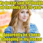 Little does he know, I have the head too. | My doctor said he thought I had the body of a 20-year-old; Apparently he's been snooping in my freezer | image tagged in hot girl,serial killer,memes,body | made w/ Imgflip meme maker