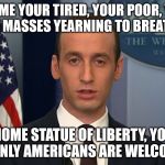 Stephen Miller | GIVE ME YOUR TIRED, YOUR POOR, YOUR HUDDLED MASSES YEARNING TO BREATHE FREE? GO HOME STATUE OF LIBERTY, YOU'RE DRUNK. ONLY AMERICANS ARE WELCOME HERE! | image tagged in stephen miller | made w/ Imgflip meme maker