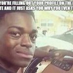 black guy in car | WHEN YOU'RE FILLING OUT YOUR PROFILE ON THE DATING WEBSITE AND IT JUST ASKS YOU WHY YOU EVEN TRYING? | image tagged in black guy in car | made w/ Imgflip meme maker