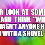 COLORFUL  | EVER  LOOK  AT  SOMEONE  AND  THINK  "WHY HASN'T ANYONE HIT YOU WITH A SHOVEL YET? | image tagged in colorful | made w/ Imgflip meme maker