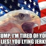 Patriotic Eagle | TRUMP, I'M TIRED OF YOUR LIES! YOU LYING JERK! | image tagged in patriotic eagle | made w/ Imgflip meme maker