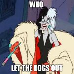 Cruella De Ville | WHO; LET THE DOGS OUT | image tagged in cruella de ville | made w/ Imgflip meme maker