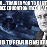 FDR Government | STATISM ....TRAINED YOU TO BEG FOR FREE MONEY FREE EDUCATION FREE HEALTHCARE ... AND TO FEAR BEING FREE | image tagged in fdr government | made w/ Imgflip meme maker