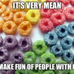 OCD Froot Loops | IT'S VERY MEAN; TO MAKE FUN OF PEOPLE WITH ODC | image tagged in ocd froot loops | made w/ Imgflip meme maker