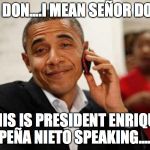 Pres Obama | YEAH, DON....I MEAN SEÑOR DONALD; THIS IS PRESIDENT ENRIQUE PEÑA NIETO SPEAKING..... | image tagged in pres obama | made w/ Imgflip meme maker