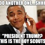 Pres Obama | LETS DO ANOTHER ONE....SHHH SHH; "PRESIDENT TRUMP? THIS IS THE BOY SCOUTS" | image tagged in pres obama | made w/ Imgflip meme maker