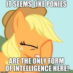 It definitely seems like it! | IT SEEMS LIKE PONIES; ARE THE ONLY FORM OF INTELLIGENCE HERE! | image tagged in aj face hoof,memes,ponies,intelligence | made w/ Imgflip meme maker