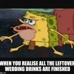 Caveman spongebob  | WHEN YOU REALISE ALL THE LEFTOVER WEDDING DRINKS ARE FINISHED | image tagged in caveman spongebob | made w/ Imgflip meme maker