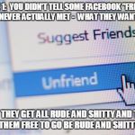 Unfriend stages before unfriending | STAGE 1:  YOU DIDN'T TELL SOME FACEBOOK "FRIEND" - WHO YOU'VE NEVER ACTUALLY MET -  WHAT THEY WANTED TO HEAR... STAGE 2:  THEY GET ALL RUDE AND SHITTY AND THEN YOU HAVE TO SET THEM FREE TO GO BE RUDE AND SHITTY TO OTHERS. | image tagged in unfriend,stages,facebook | made w/ Imgflip meme maker