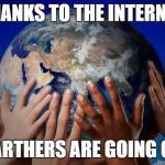 earthglobe | THANKS TO THE INTERNET; FLAT EARTHERS ARE GOING GLOBAL | image tagged in earthglobe | made w/ Imgflip meme maker