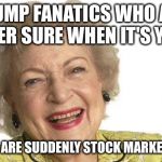 Betty White | TRUMP FANATICS WHO ARE NEVER SURE WHEN IT'S YOUR; VS YOU'RE ARE SUDDENLY STOCK MARKET EXPERTS | image tagged in betty white | made w/ Imgflip meme maker