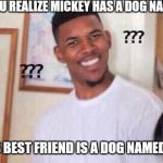 Why? | WHEN YOU REALIZE MICKEY HAS A DOG NAMED PLUTO; AND HIS BEST FRIEND IS A DOG NAMED GOOFY | image tagged in illuminati confirmed | made w/ Imgflip meme maker