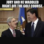 Mueller time | NO SHIT! I SAID GRAND JURY AND HE WADDLED RIGHT OFF THE GOLF COURSE. | image tagged in mueller time | made w/ Imgflip meme maker