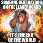 It's probably less impressive than it sounds, but props to isayisay for puling it off. | SOMEONE BEAT RAYDOG ON THE LEADERBOARD; IT'S THE END OF THE WORLD | image tagged in end of the world | made w/ Imgflip meme maker