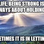 Mountains with light | IN LIFE, BEING STRONG ISN'T ALWAYS ABOUT HOLDING ON; SOMETIMES IT IS IN LETTING GO | image tagged in mountains with light | made w/ Imgflip meme maker