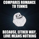 I guess that's something | COMPARES ROMANCE TO TENNIS; BECAUSE, EITHER WAY, LOVE MEANS NOTHING | image tagged in forever alone,love,romance,tennis,memes | made w/ Imgflip meme maker