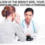 Woman and doctor | LET'S LOOK AT THE BRIGHT SIDE, YOUR CHILD WILL ALWAYS BE ABLE TO FIND A PARKING SPACE | image tagged in woman and doctor | made w/ Imgflip meme maker