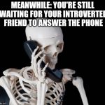 Skeleton on phone | MEANWHILE: YOU'RE STILL WAITING FOR YOUR INTROVERTED FRIEND TO ANSWER THE PHONE | image tagged in skeleton on phone | made w/ Imgflip meme maker