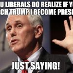  Mike Pence RFRA | YOU LIBERALS DO REALIZE IF YOU IMPEACH TRUMP I BECOME PRESIDENT? JUST SAYING! | image tagged in mike pence rfra | made w/ Imgflip meme maker