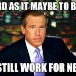 brain williams | AS HARD AS IT MAYBE TO BELIEVE; I STILL WORK FOR NBC | image tagged in brain williams | made w/ Imgflip meme maker