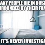 die surrounded by you family  | SO MANY PEOPLE DIE IN HOSPITAL SURROUNDED BY THEIR FAMILY; AND IT'S NEVER INVESTIGATED | image tagged in death,die,hospital | made w/ Imgflip meme maker