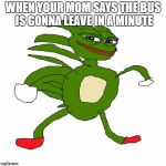 sanic pepe | WHEN YOUR MOM SAYS THE BUS IS GONNA LEAVE IN A MINUTE | image tagged in sanic pepe | made w/ Imgflip meme maker