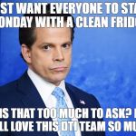 Scaramucci Sad | I JUST WANT EVERYONE TO START MONDAY WITH A CLEAN FRIDGE. IS THAT TOO MUCH TO ASK? I STILL LOVE THIS DTI TEAM SO MUCH. | image tagged in scaramucci sad | made w/ Imgflip meme maker