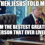 trump on phone | THEN JESUS TOLD ME; I AM THE BESTEST GREATEST PERSON THAT EVER LIVED.... | image tagged in trump on phone | made w/ Imgflip meme maker