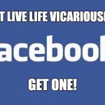 facebook | DON'T LIVE LIFE VICARIOUSLY ON; GET ONE! | image tagged in facebook | made w/ Imgflip meme maker