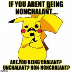 This may make me seem ignorant but..... | IF YOU ARENT BEING NONCHALANT.... ARE YOU BEING CHALANT? UNCHALANT? NON-NONCHALANT? | image tagged in i wonderchu | made w/ Imgflip meme maker