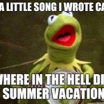 Why Kermit Banjo | HERE'S A LITTLE SONG I WROTE CALLED..... WHERE IN THE HELL DID MY SUMMER VACATION GO | image tagged in why kermit banjo | made w/ Imgflip meme maker