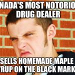 Canadian Thug | CANADA'S MOST NOTORIOUS DRUG DEALER; SELLS HOMEMADE MAPLE SYRUP ON THE BLACK MARKET | image tagged in canadian thug | made w/ Imgflip meme maker