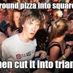 Geometry thoughts. | We put round pizza into square boxes; and then cut it into triangles. | image tagged in sudden clarity clarence,pizza,geometry | made w/ Imgflip meme maker