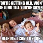 Dolls, help me | YOU'RE GETTING OLD, WON'T BE LONG TILL YOU'RE SAYING; HELP ME, I CAN'T GET UP! | image tagged in dolls help me | made w/ Imgflip meme maker