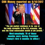 78 months of US job growth in Trump's first 6 months | CNN  Money  reported  on  8/14/2017; " The  job  market  continues  to  be   one  of  the  main  strengths  of  the  U.S.  economy.   July  was  the  82nd  consecutive  month  of  job  growth. "; Most amazingly,  78  of  those  months  were  during  President  Trump's  first  6  months  in  office ! | image tagged in donald trump,cnn,jobs,memes | made w/ Imgflip meme maker