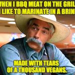 sam elliott the big lebowski | WHEN I BBQ MEAT ON THE GRILL, I LIKE TO MARINATE IN A BRINE; MADE WITH TEARS OF A THOUSAND VEGANS. | image tagged in sam elliott the big lebowski | made w/ Imgflip meme maker
