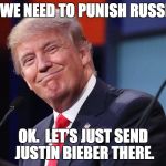 Donald Trump | SO WE NEED TO PUNISH RUSSIA? OK.  LET'S JUST SEND JUSTIN BIEBER THERE. | image tagged in donald trump | made w/ Imgflip meme maker