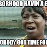Aint Nobody Got Time For That Meme | NEIGHBORHOOD HAVIN A BLAST? AIN'T NOBODY GOT TIME FOR THAT! | image tagged in memes,aint nobody got time for that | made w/ Imgflip meme maker