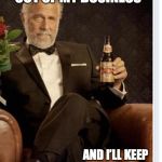Most Interesting Man's Shoes | KEEP YOUR NOSE OUT OF MY BUSINESS; AND I’LL KEEP MY FOOT OUT OF YOUR ASS | image tagged in most interesting man's shoes | made w/ Imgflip meme maker