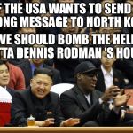 Dennis Rodman North Korea | IF THE USA WANTS TO SEND A STRONG MESSAGE TO NORTH KOREA; WE SHOULD BOMB THE HELL OUTTA DENNIS RODMAN 'S HOUSE | image tagged in dennis rodman north korea | made w/ Imgflip meme maker