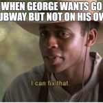 I can fix that | WHEN GEORGE WANTS GO SUBWAY BUT NOT ON HIS OWN | image tagged in i can fix that | made w/ Imgflip meme maker