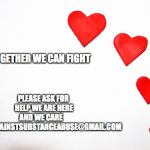 HeartsLove | PLEASE ASK FOR HELP WE ARE HERE AND WE CARE      PEOPLEAGAINSTSUBSTANCEABUSE@GMAIL.COM; TOGETHER WE CAN FIGHT | image tagged in heartslove | made w/ Imgflip meme maker