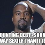 Kanye debt | "MOUNTING DEBT" SOUNDS WAY SEXIER THAN IT IS. | image tagged in kanye debt,debt,funny,funny memes,memes | made w/ Imgflip meme maker